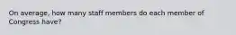 On​ average, how many staff members do each member of Congress​ have?