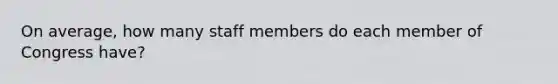 On​ average, how many staff members do each member of Congress​ have?