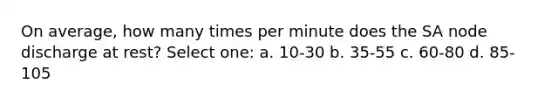 On average, how many times per minute does the SA node discharge at rest? Select one: a. 10-30 b. 35-55 c. 60-80 d. 85-105