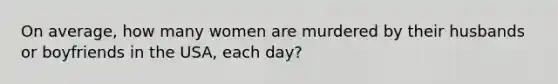 On average, how many women are murdered by their husbands or boyfriends in the USA, each day?