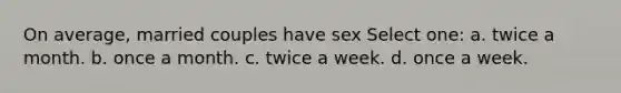 On average, married couples have sex Select one: a. twice a month. b. once a month. c. twice a week. d. once a week.