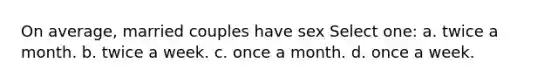 On average, married couples have sex Select one: a. twice a month. b. twice a week. c. once a month. d. once a week.