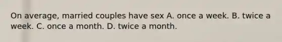 On average, married couples have sex A. once a week. B. twice a week. C. once a month. D. twice a month.