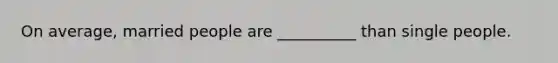 On average, married people are __________ than single people.