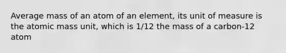 Average mass of an atom of an element, its unit of measure is the atomic mass unit, which is 1/12 the mass of a carbon-12 atom