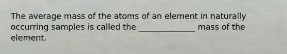 The average mass of the atoms of an element in naturally occurring samples is called the ______________ mass of the element.