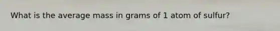 What is the average mass in grams of 1 atom of sulfur?