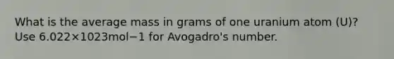 What is the average mass in grams of one uranium atom (U)? Use 6.022×1023mol−1 for Avogadro's number.