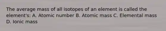 The average mass of all isotopes of an element is called the element's: A. Atomic number B. Atomic mass C. Elemental mass D. Ionic mass