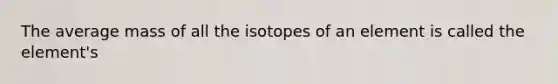 The average mass of all the isotopes of an element is called the element's