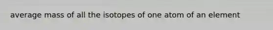 average mass of all the isotopes of one atom of an element