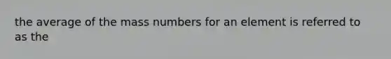 the average of the mass numbers for an element is referred to as the