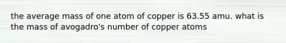 the average mass of one atom of copper is 63.55 amu. what is the mass of avogadro's number of copper atoms