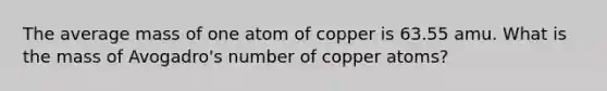 The average mass of one atom of copper is 63.55 amu. What is the mass of Avogadro's number of copper atoms?