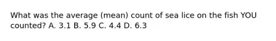 What was the average (mean) count of sea lice on the fish YOU counted? A. 3.1 B. 5.9 C. 4.4 D. 6.3