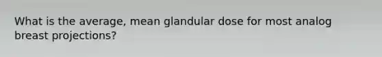 What is the average, mean glandular dose for most analog breast projections?