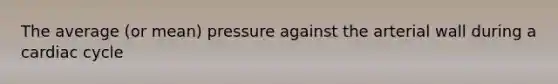 The average (or mean) pressure against the arterial wall during a cardiac cycle