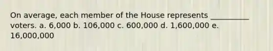 On average, each member of the House represents __________ voters. a. 6,000 b. 106,000 c. 600,000 d. 1,600,000 e. 16,000,000