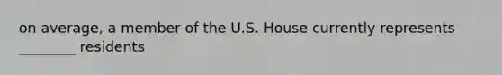 on average, a member of the U.S. House currently represents ________ residents