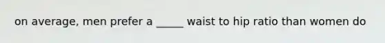 on average, men prefer a _____ waist to hip ratio than women do