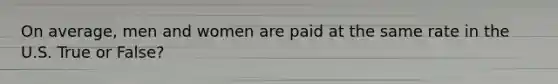 On average, men and women are paid at the same rate in the U.S. True or False?