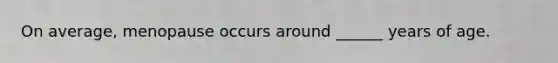 On average, menopause occurs around ______ years of age.
