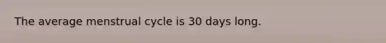 The average menstrual cycle is 30 days long.