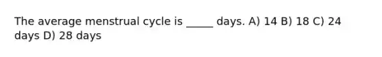 The average menstrual cycle is _____ days. A) 14 B) 18 C) 24 days D) 28 days