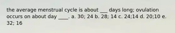 the average menstrual cycle is about ___ days long; ovulation occurs on about day ____. a. 30; 24 b. 28; 14 c. 24;14 d. 20;10 e. 32; 16