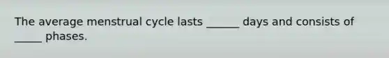 The average menstrual cycle lasts ______ days and consists of _____ phases.