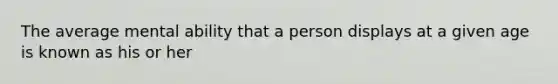 The average mental ability that a person displays at a given age is known as his or her