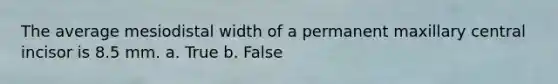 The average mesiodistal width of a permanent maxillary central incisor is 8.5 mm. a. True b. False