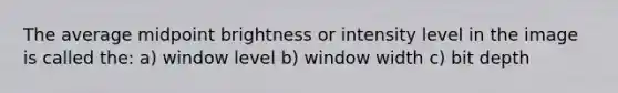 The average midpoint brightness or intensity level in the image is called the: a) window level b) window width c) bit depth