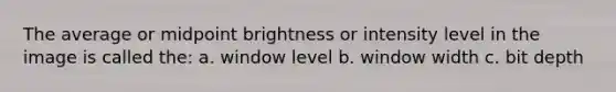 The average or midpoint brightness or intensity level in the image is called the: a. window level b. window width c. bit depth