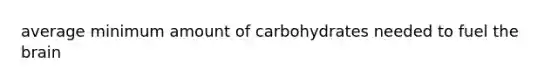 average minimum amount of carbohydrates needed to fuel the brain