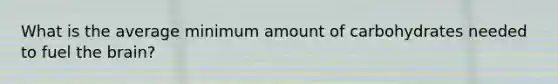 What is the average minimum amount of carbohydrates needed to fuel the brain?