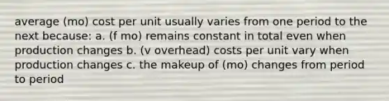 average (mo) cost per unit usually varies from one period to the next because: a. (f mo) remains constant in total even when production changes b. (v overhead) costs per unit vary when production changes c. the makeup of (mo) changes from period to period