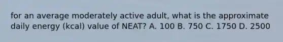 for an average moderately active adult, what is the approximate daily energy (kcal) value of NEAT? A. 100 B. 750 C. 1750 D. 2500