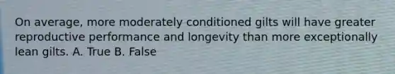 On average, more moderately conditioned gilts will have greater reproductive performance and longevity than more exceptionally lean gilts. A. True B. False