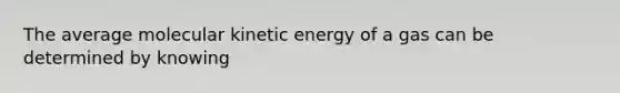 The average molecular kinetic energy of a gas can be determined by knowing