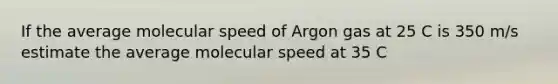 If the average molecular speed of Argon gas at 25 C is 350 m/s estimate the average molecular speed at 35 C