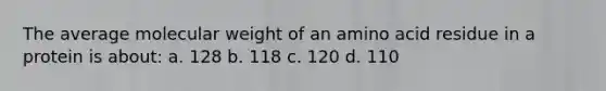 The average molecular weight of an amino acid residue in a protein is about: a. 128 b. 118 c. 120 d. 110