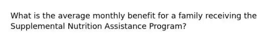 What is the average monthly benefit for a family receiving the Supplemental Nutrition Assistance Program?