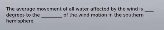 The average movement of all water affected by the wind is ____ degrees to the _________ of the wind motion in the southern hemisphere