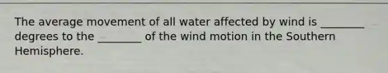 The average movement of all water affected by wind is ________ degrees to the ________ of the wind motion in the Southern Hemisphere.