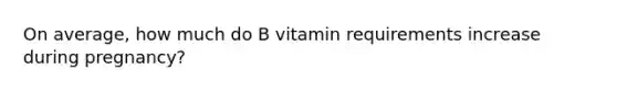 On average, how much do B vitamin requirements increase during pregnancy?