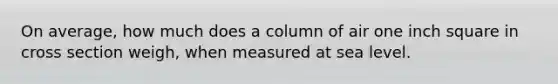 On average, how much does a column of air one inch square in cross section weigh, when measured at sea level.