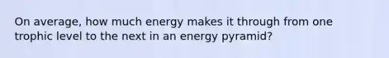 On average, how much energy makes it through from one trophic level to the next in an energy pyramid?