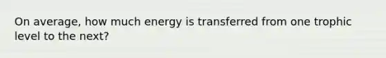 On average, how much energy is transferred from one trophic level to the next?