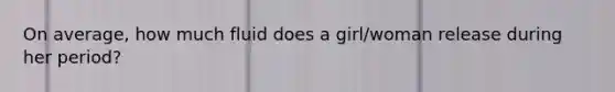 On average, how much fluid does a girl/woman release during her period?